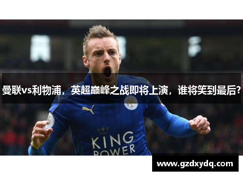 曼联vs利物浦，英超巅峰之战即将上演，谁将笑到最后？