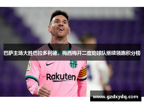 巴萨主场大胜巴拉多利德，梅西梅开二度助球队继续领跑积分榜