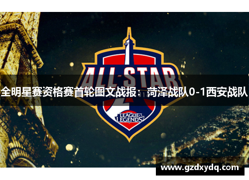 全明星赛资格赛首轮图文战报：菏泽战队0-1西安战队