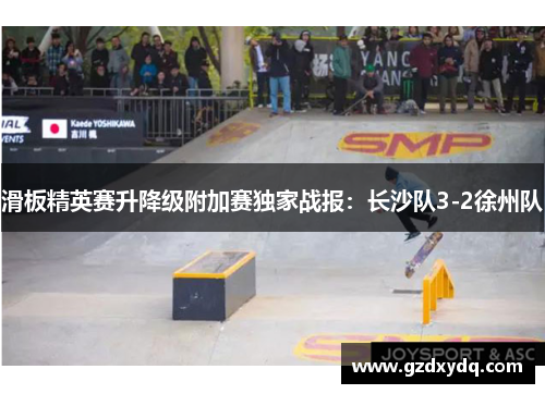 滑板精英赛升降级附加赛独家战报：长沙队3-2徐州队
