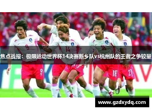 焦点战报：极限运动世界杯14决赛新乡队vs杭州队的王者之争较量